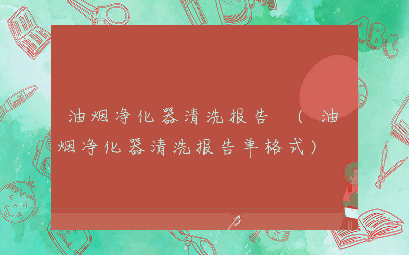 油烟净化器清洗报告 (油烟净化器清洗报告单格式)